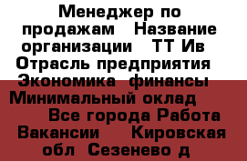 Менеджер по продажам › Название организации ­ ТТ-Ив › Отрасль предприятия ­ Экономика, финансы › Минимальный оклад ­ 25 000 - Все города Работа » Вакансии   . Кировская обл.,Сезенево д.